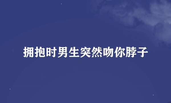 拥抱时男生突然吻你脖子