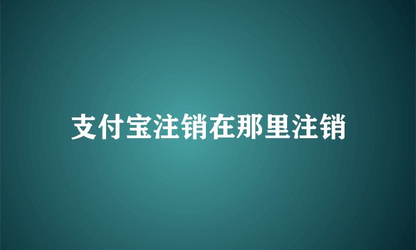 支付宝注销在那里注销