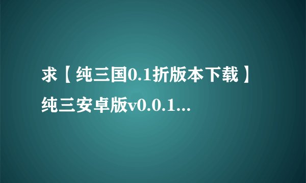 求【纯三国0.1折版本下载】纯三安卓版v0.0.1完整网盘链接下载