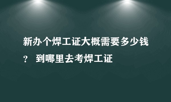 新办个焊工证大概需要多少钱？ 到哪里去考焊工证