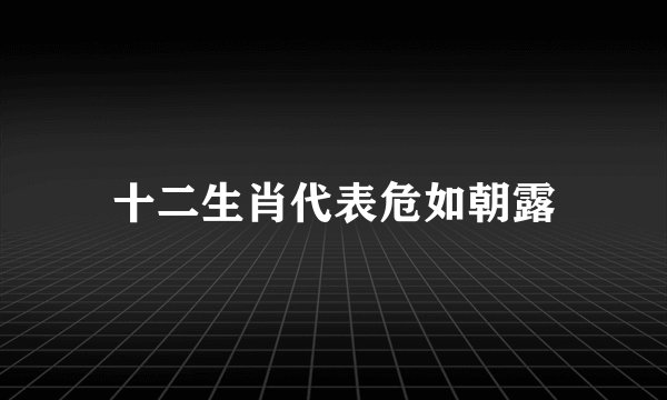 十二生肖代表危如朝露