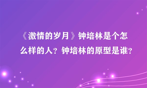 《激情的岁月》钟培林是个怎么样的人？钟培林的原型是谁？