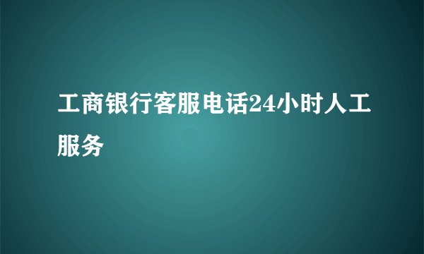 工商银行客服电话24小时人工服务