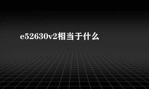 e52630v2相当于什么