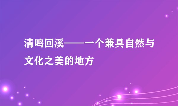 清鸣回溪——一个兼具自然与文化之美的地方