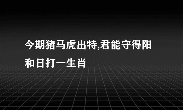 今期猪马虎出特,君能守得阳和日打一生肖