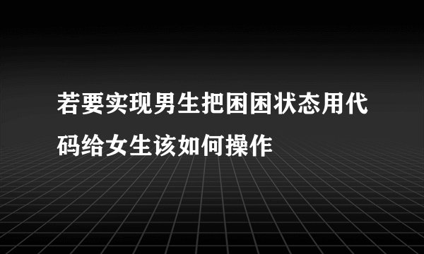 若要实现男生把困困状态用代码给女生该如何操作