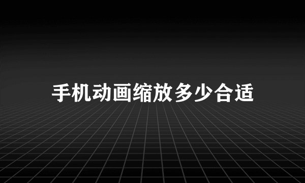 手机动画缩放多少合适