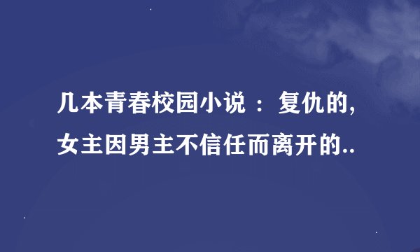 几本青春校园小说 ：复仇的,女主因男主不信任而离开的..
