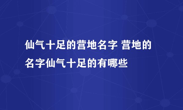 仙气十足的营地名字 营地的名字仙气十足的有哪些