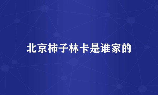 北京柿子林卡是谁家的