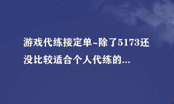 游戏代练接定单~除了5173还没比较适合个人代练的网站?要信誉好的?门槛跟5173差不多》?