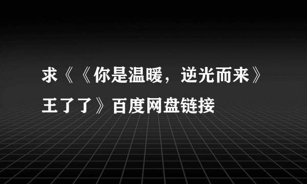 求《《你是温暖,逆光而来》王了了》百度网盘链接