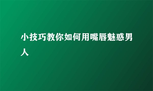 小技巧教你如何用嘴唇魅惑男人