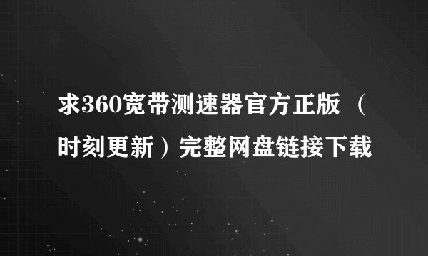 求360宽带测速器官方正版 （时刻更新）完整网盘链接下载