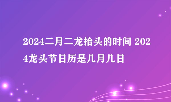2024二月二龙抬头的时间 2024龙头节日历是几月几日
