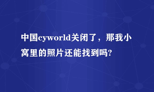 中国cyworld关闭了，那我小窝里的照片还能找到吗?