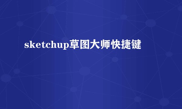 sketchup草图大师快捷键