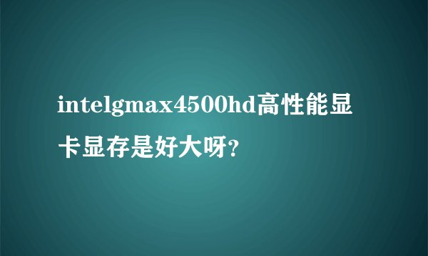 intelgmax4500hd高性能显卡显存是好大呀？