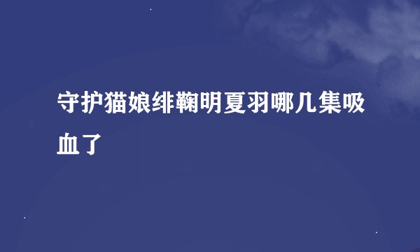 守护猫娘绯鞠明夏羽哪几集吸血了