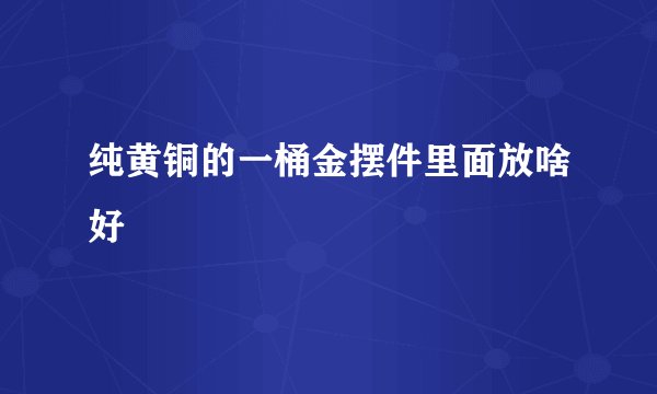 纯黄铜的一桶金摆件里面放啥好