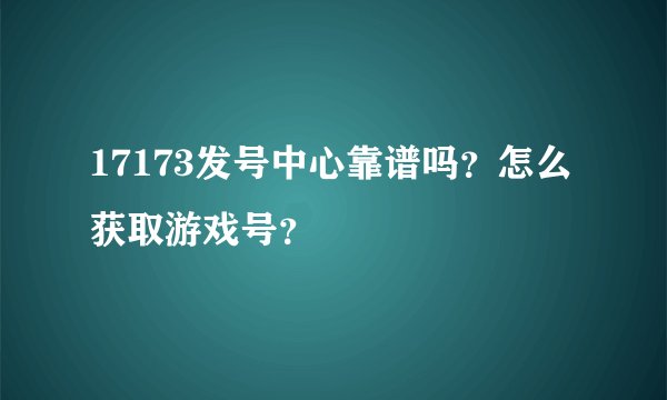 17173发号中心靠谱吗？怎么获取游戏号？