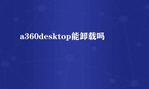 a360desktop能卸载吗