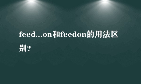 feed...on和feedon的用法区别？