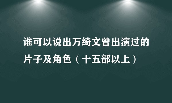 谁可以说出万绮文曾出演过的片子及角色(十五部以上)