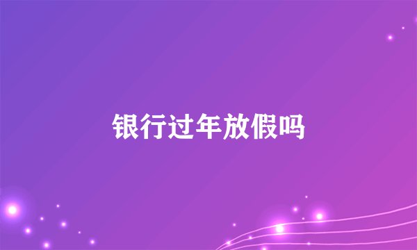 银行过年放假吗