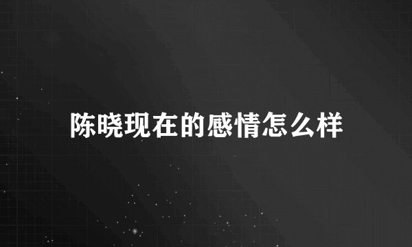 陈晓现在的感情怎么样
