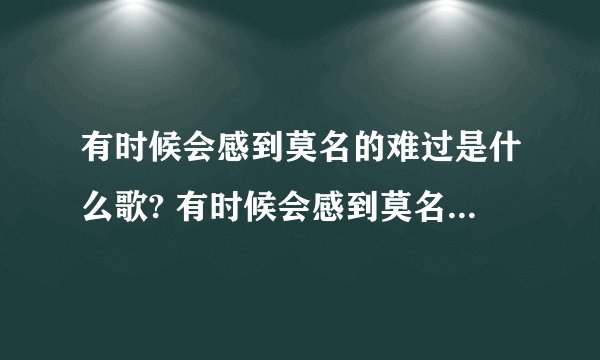 有时候会感到莫名的难过是什么歌? 有时候会感到莫名的难过是什么歌词
