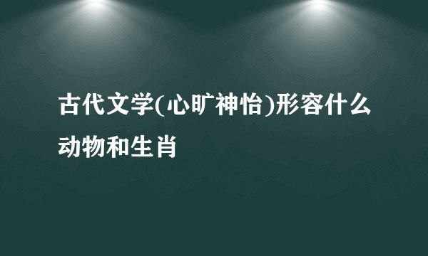 古代文学(心旷神怡)形容什么动物和生肖