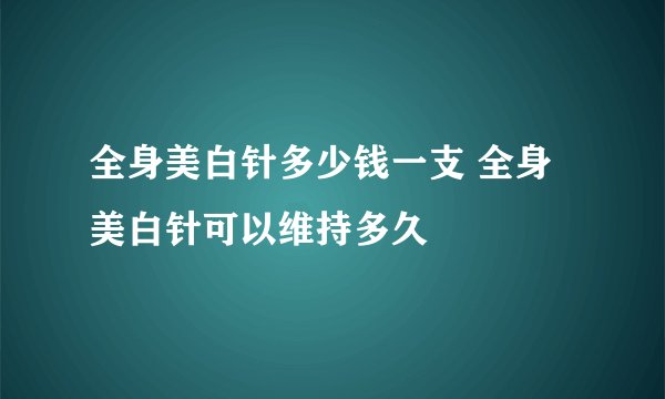 全身美白针多少钱一支 全身美白针可以维持多久