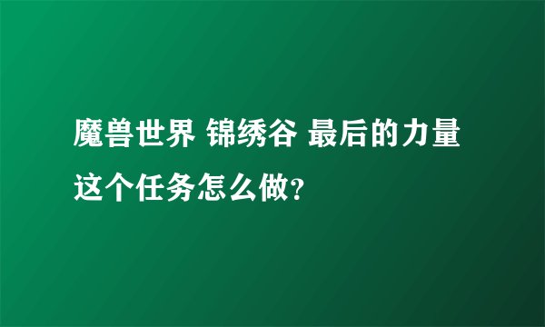 魔兽世界 锦绣谷 最后的力量 这个任务怎么做？