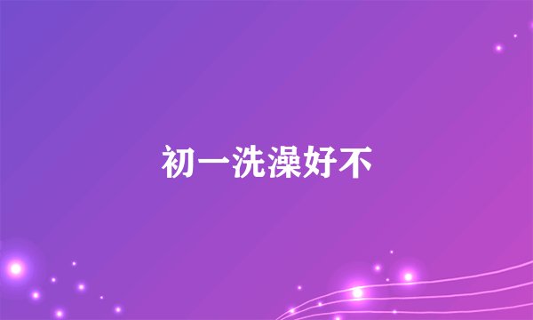 初一洗澡好不