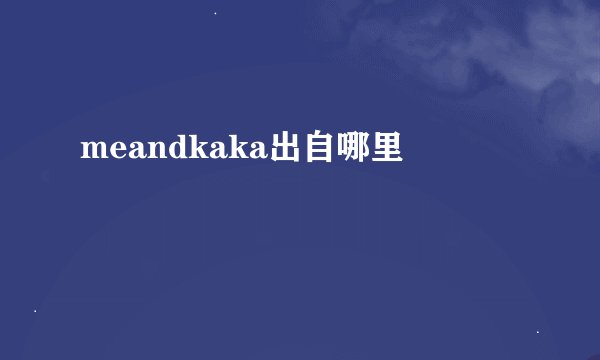 meandkaka出自哪里