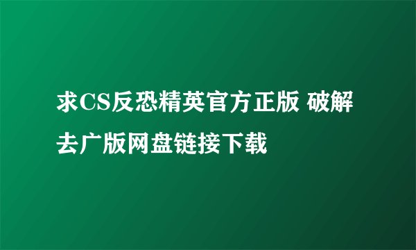 求CS反恐精英官方正版 破解去广版网盘链接下载