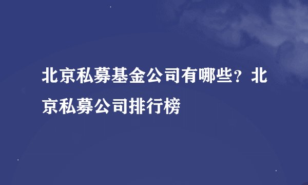 北京私募基金公司有哪些？北京私募公司排行榜
