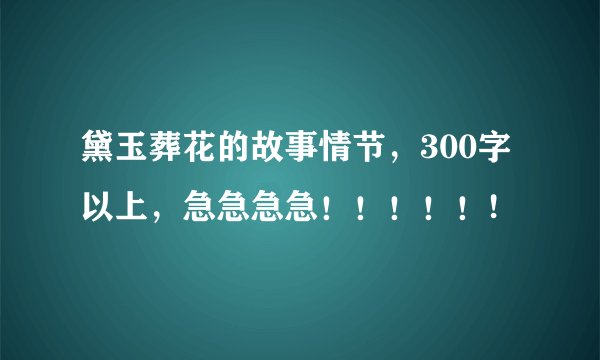 黛玉葬花的故事情节，300字以上，急急急急！！！！！!