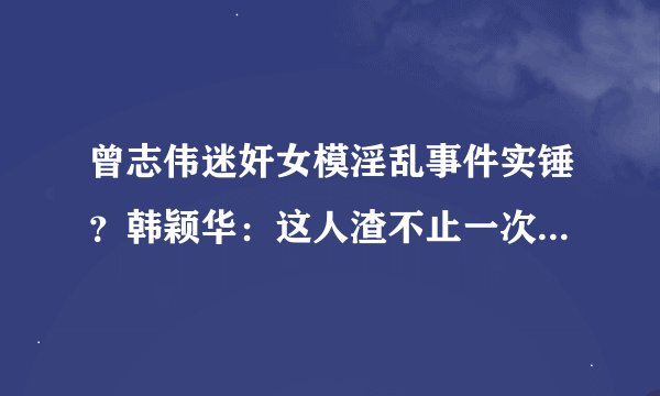 曾志伟迷奸女模淫乱事件实锤？韩颖华：这人渣不止一次性侵女艺人