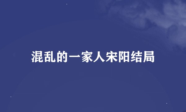混乱的一家人宋阳结局