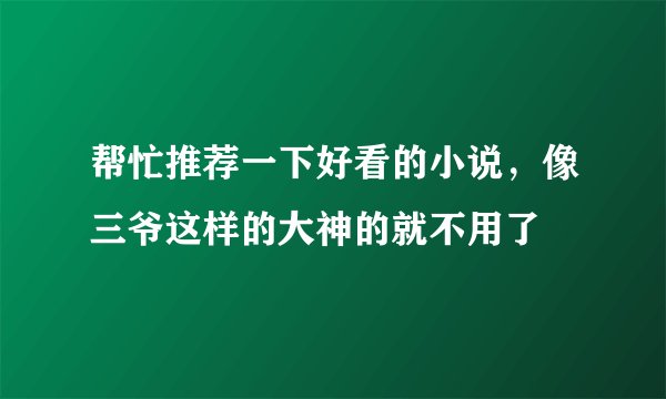 帮忙推荐一下好看的小说,像三爷这样的大神的就不用了