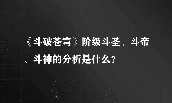 《斗破苍穹》阶级斗圣、斗帝、斗神的分析是什么？