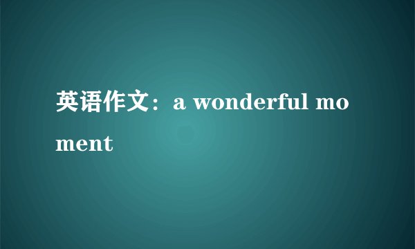 英语作文：a wonderful moment