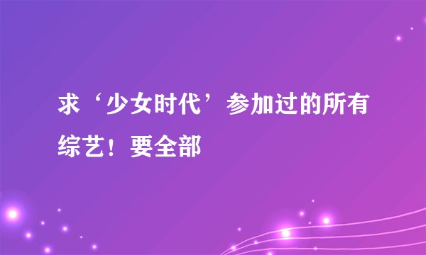 求‘少女时代’参加过的所有综艺！要全部