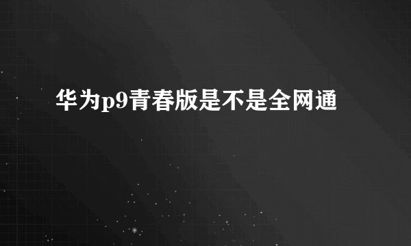 华为p9青春版是不是全网通