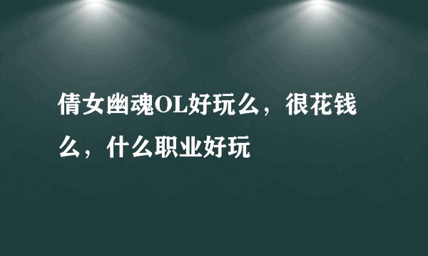倩女幽魂OL好玩么，很花钱么，什么职业好玩