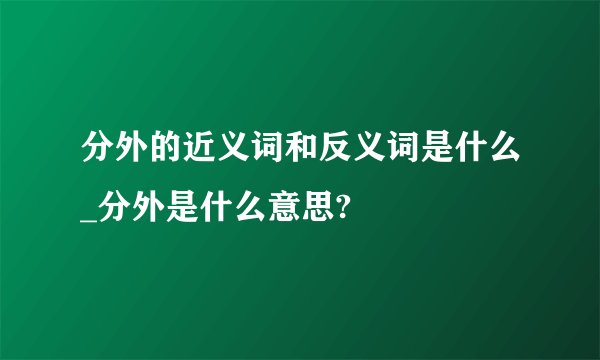 分外的近义词和反义词是什么_分外是什么意思?