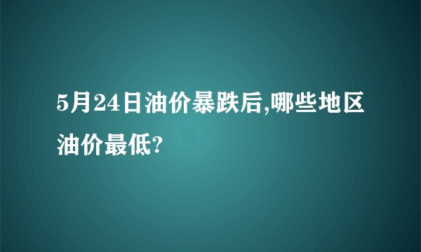 5月24日油价暴跌后,哪些地区油价最低?